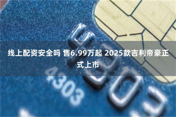 线上配资安全吗 售6.99万起 2025款吉利帝豪正式上市