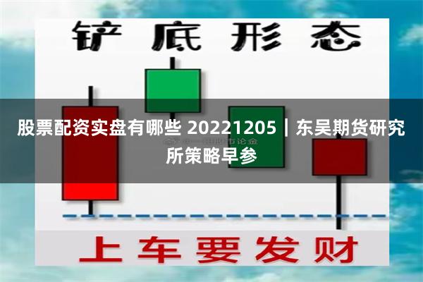 股票配资实盘有哪些 20221205｜东吴期货研究所策略早参