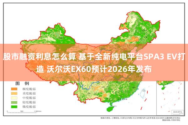 股市融资利息怎么算 基于全新纯电平台SPA3 EV打造 沃尔沃EX60预计2026年发布