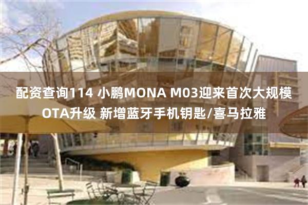 配资查询114 小鹏MONA M03迎来首次大规模OTA升级 新增蓝牙手机钥匙/喜马拉雅