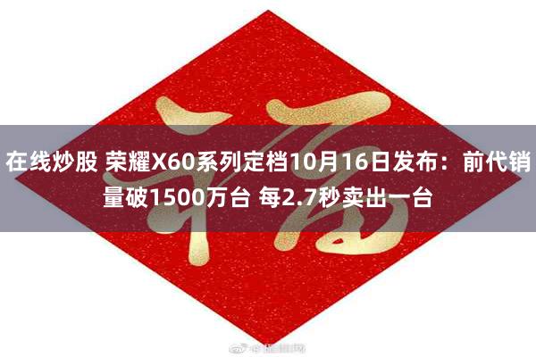 在线炒股 荣耀X60系列定档10月16日发布：前代销量破1500万台 每2.7秒卖出一台