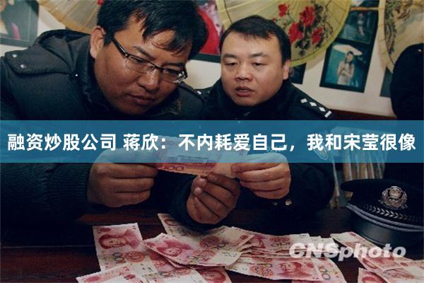 融资炒股公司 蒋欣：不内耗爱自己，我和宋莹很像