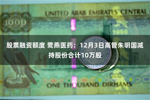 股票融资额度 鹭燕医药：12月3日高管朱明国减持股份合计10万股