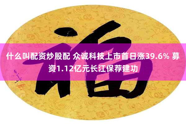 什么叫配资炒股配 众诚科技上市首日涨39.6% 募资1.12亿元长江保荐建功