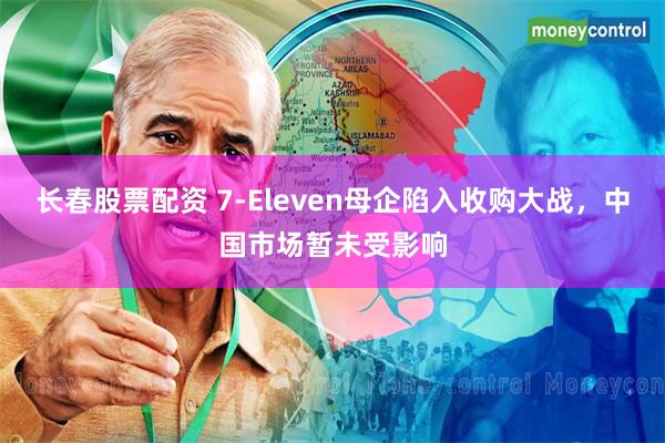 长春股票配资 7-Eleven母企陷入收购大战，中国市场暂未受影响