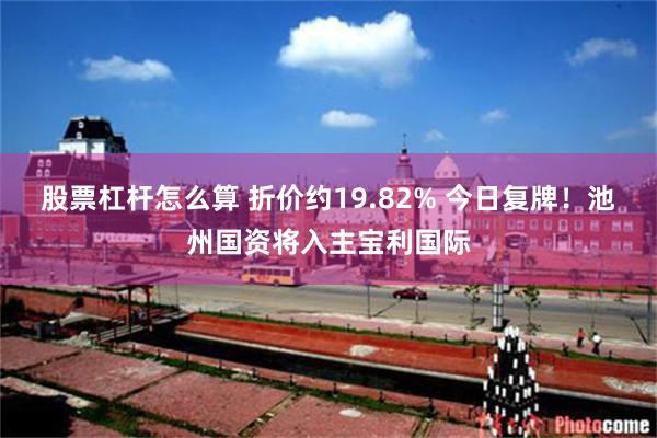 股票杠杆怎么算 折价约19.82% 今日复牌！池州国资将入主宝利国际