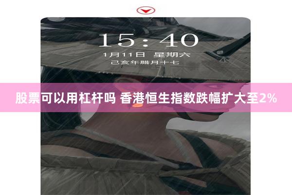 股票可以用杠杆吗 香港恒生指数跌幅扩大至2%