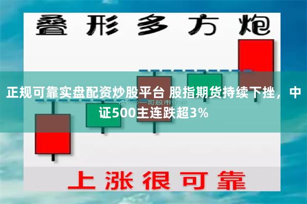 正规可靠实盘配资炒股平台 股指期货持续下挫，中证500主连跌超3%