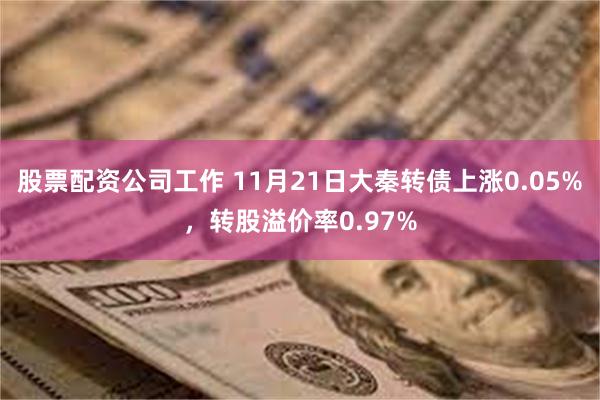 股票配资公司工作 11月21日大秦转债上涨0.05%，转股溢价率0.97%