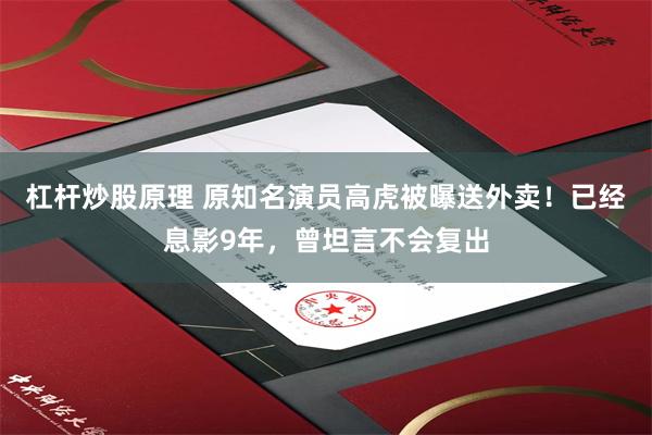 杠杆炒股原理 原知名演员高虎被曝送外卖！已经息影9年，曾坦言不会复出