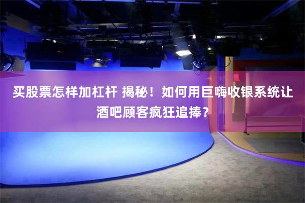 买股票怎样加杠杆 揭秘！如何用巨嗨收银系统让酒吧顾客疯狂追捧？