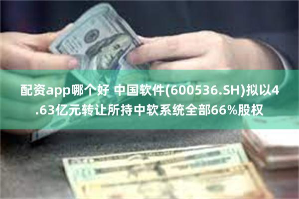 配资app哪个好 中国软件(600536.SH)拟以4.63亿元转让所持中软系统全部66%股权