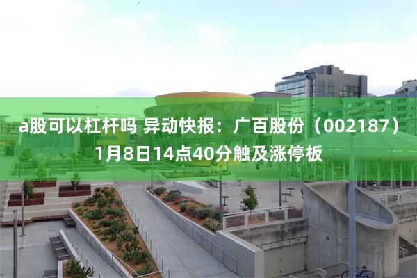 a股可以杠杆吗 异动快报：广百股份（002187）1月8日14点40分触及涨停板