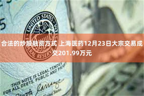 合法的炒股融资方式 上海医药12月23日大宗交易成交201.99万元