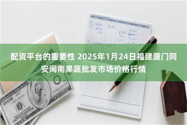 配资平台的重要性 2025年1月24日福建厦门同安闽南果蔬批发市场价格行情