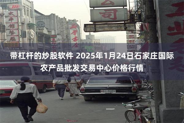 带杠杆的炒股软件 2025年1月24日石家庄国际农产品批发交易中心价格行情