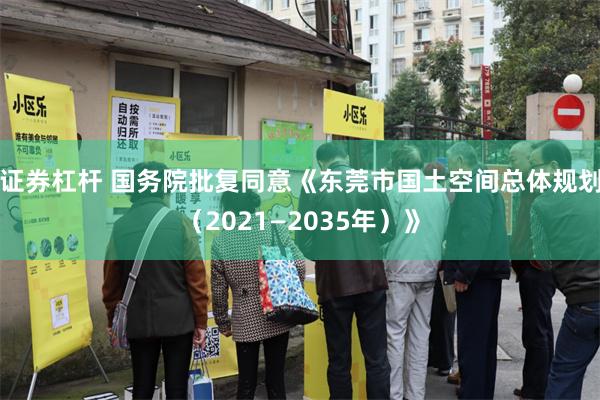 证券杠杆 国务院批复同意《东莞市国土空间总体规划（2021—2035年）》