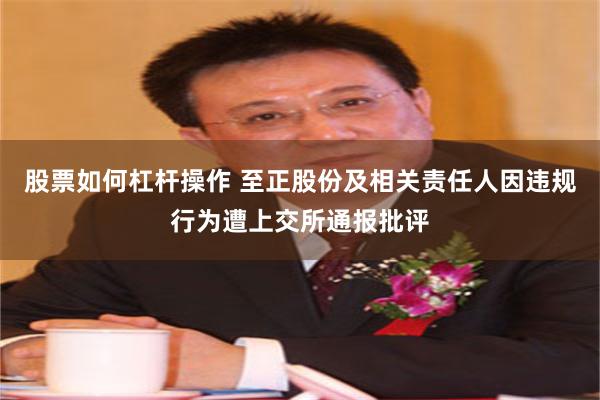 股票如何杠杆操作 至正股份及相关责任人因违规行为遭上交所通报批评