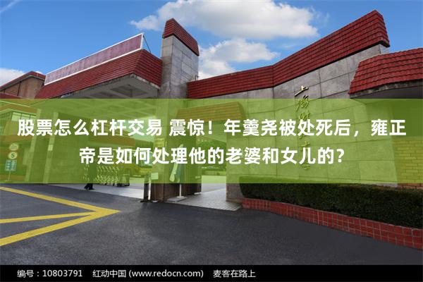 股票怎么杠杆交易 震惊！年羹尧被处死后，雍正帝是如何处理他的老婆和女儿的？