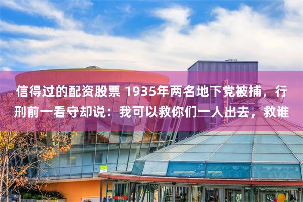 信得过的配资股票 1935年两名地下党被捕，行刑前一看守却说：我可以救你们一人出去，救谁