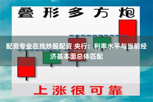 配资专业在线炒股配资 央行：利率水平与当前经济基本面总体匹配