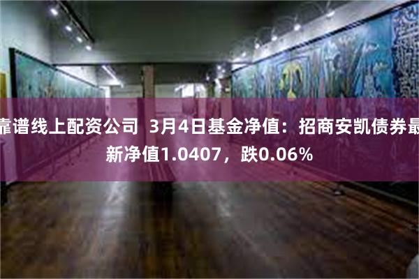 靠谱线上配资公司  3月4日基金净值：招商安凯债券最新净值1.0407，跌0.06%