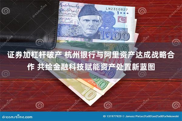 证券加杠杆破产 杭州银行与阿里资产达成战略合作 共绘金融科技赋能资产处置新蓝图