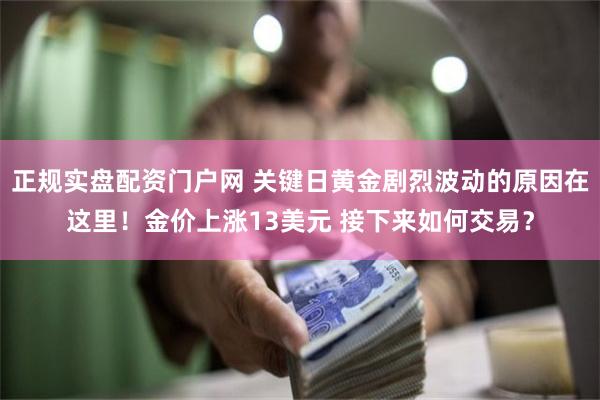 正规实盘配资门户网 关键日黄金剧烈波动的原因在这里！金价上涨13美元 接下来如何交易？