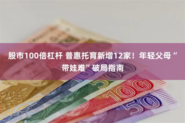 股市100倍杠杆 普惠托育新增12家！年轻父母“带娃难”破局指南