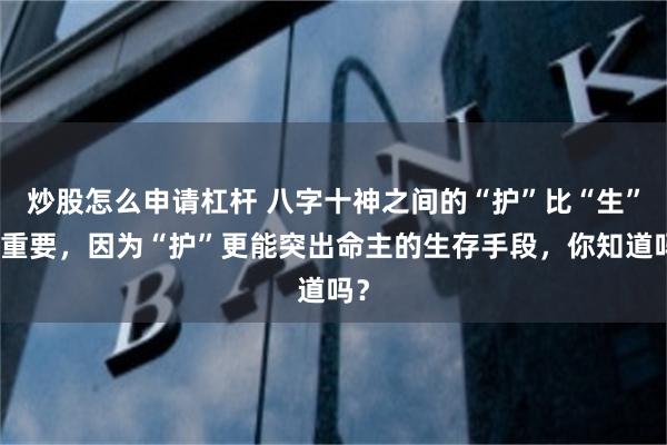 炒股怎么申请杠杆 八字十神之间的“护”比“生”更重要，因为“护”更能突出命主的生存手段，你知道吗？