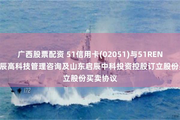 广西股票配资 51信用卡(02051)与51RENPIN、启辰高科技管理咨询及山东启辰中科投资控股订立股份买卖协议