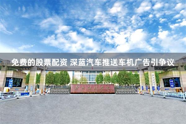 免费的股票配资 深蓝汽车推送车机广告引争议