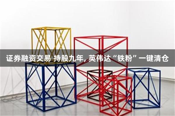 证券融资交易 持股九年, 英伟达“铁粉”一键清仓