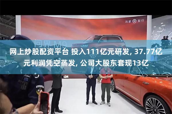 网上炒股配资平台 投入111亿元研发, 37.77亿元利润凭空蒸发, 公司大股东套现13亿