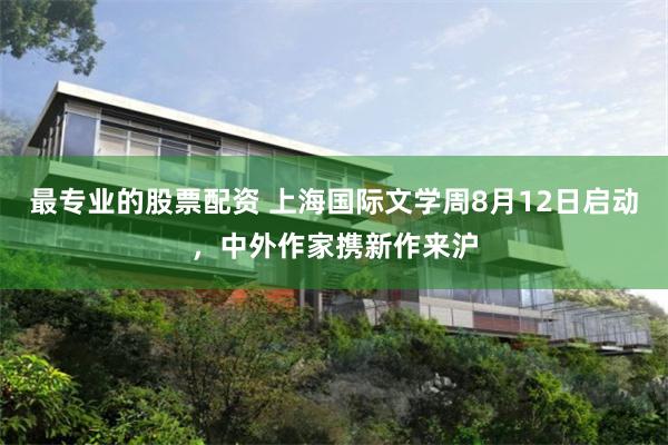 最专业的股票配资 上海国际文学周8月12日启动，中外作家携新作来沪
